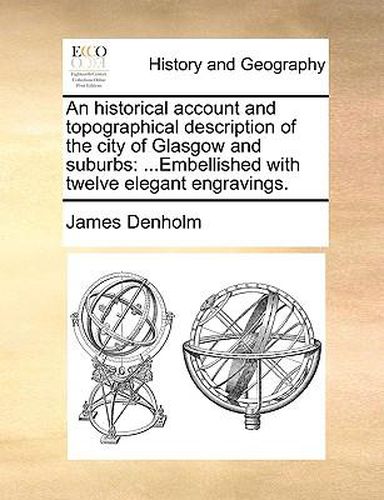 Cover image for An Historical Account and Topographical Description of the City of Glasgow and Suburbs: Embellished with Twelve Elegant Engravings.