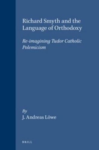 Richard Smyth and the Language of Orthodoxy: Re-imagining Tudor Catholic Polemicism