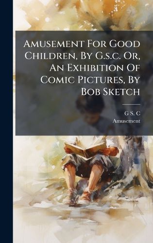 Cover image for Amusement For Good Children, By G.s.c. Or, An Exhibition Of Comic Pictures, By Bob Sketch