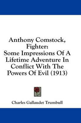 Cover image for Anthony Comstock, Fighter: Some Impressions of a Lifetime Adventure in Conflict with the Powers of Evil (1913)