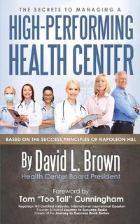 Cover image for The Secrets to Managing A High-Performing Health Center: Based on the success principles of Napoleon Hill