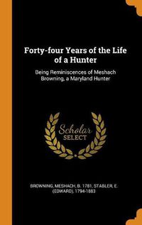 Cover image for Forty-Four Years of the Life of a Hunter: Being Reminiscences of Meshach Browning, a Maryland Hunter