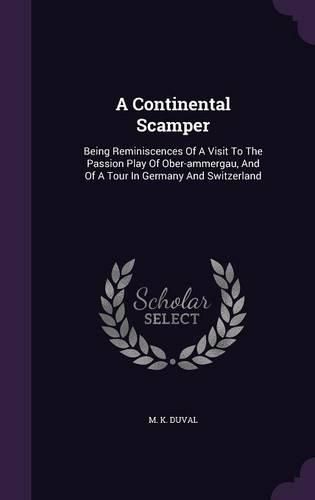 Cover image for A Continental Scamper: Being Reminiscences of a Visit to the Passion Play of Ober-Ammergau, and of a Tour in Germany and Switzerland