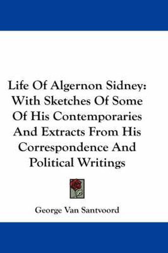 Cover image for Life of Algernon Sidney: With Sketches of Some of His Contemporaries and Extracts from His Correspondence and Political Writings
