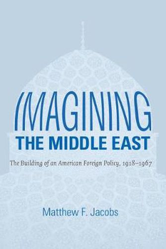 Cover image for Imagining the Middle East: The Building of an American Foreign Policy, 1918-1967