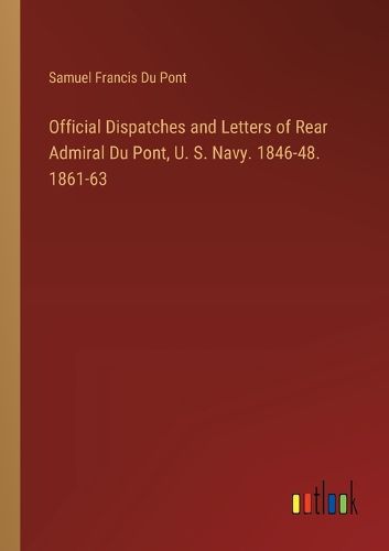 Official Dispatches and Letters of Rear Admiral Du Pont, U. S. Navy. 1846-48. 1861-63