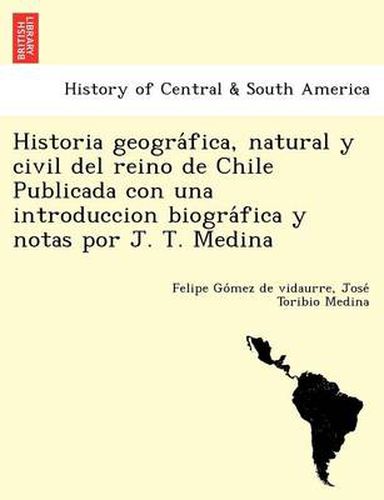 Cover image for Historia geogra&#769;fica, natural y civil del reino de Chile Publicada con una introduccion biogra&#769;fica y notas por J. T. Medina