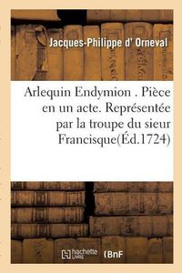 Cover image for Arlequin Endymion . Piece en un acte. Representee par la troupe du sieur Francisque