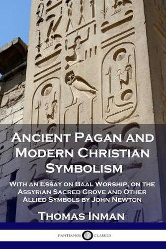 Ancient Pagan and Modern Christian Symbolism: With an Essay on Baal Worship, on the Assyrian Sacred Grove and Other Allied Symbols by John Newton