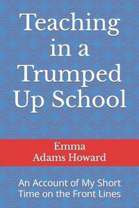 Cover image for Teaching in a Trumped Up School: An Account of My Short Time on the Front Lines