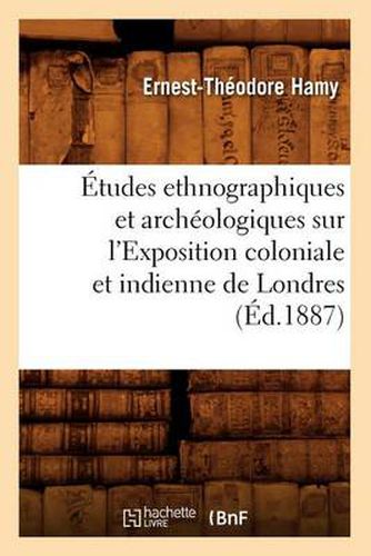 Etudes Ethnographiques Et Archeologiques Sur l'Exposition Coloniale Et Indienne de Londres (Ed.1887)