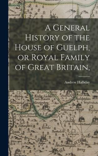 Cover image for A General History of the House of Guelph, or Royal Family of Great Britain,