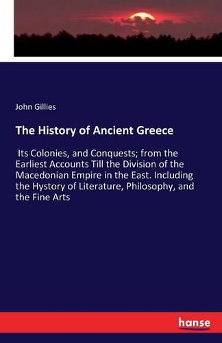 The History of Ancient Greece: Its Colonies, and Conquests; from the Earliest Accounts Till the Division of the Macedonian Empire in the East. Including the Hystory of Literature, Philosophy, and the Fine Arts