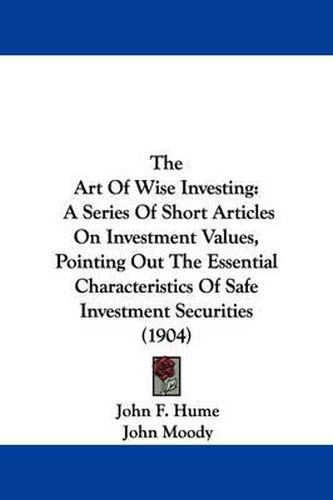 Cover image for The Art of Wise Investing: A Series of Short Articles on Investment Values, Pointing Out the Essential Characteristics of Safe Investment Securities (1904)
