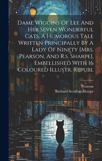 Cover image for Dame Wiggins Of Lee And Her Seven Wonderful Cats, A Humorous Tale Written Principally By A Lady Of Ninety [mrs. Pearson, And R.s. Sharpe], Embellished With 16 Coloured Illustr. Republ