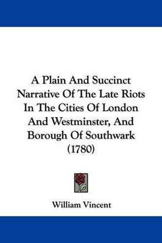Cover image for A Plain and Succinct Narrative of the Late Riots in the Cities of London and Westminster, and Borough of Southwark (1780)