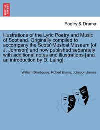 Cover image for Illustrations of the Lyric Poetry and Music of Scotland. Originally compiled to accompany the Scots' Musical Museum [of J. Johnson] and now published separately with additional notes and illustrations [and an introduction by D. Laing].