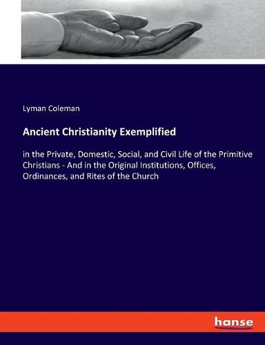 Ancient Christianity Exemplified: in the Private, Domestic, Social, and Civil Life of the Primitive Christians - And in the Original Institutions, Offices, Ordinances, and Rites of the Church