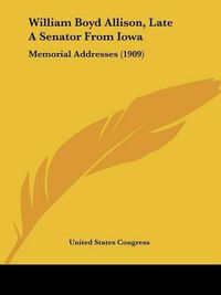 Cover image for William Boyd Allison, Late a Senator from Iowa: Memorial Addresses (1909)