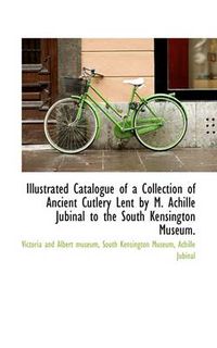 Cover image for Illustrated Catalogue of a Collection of Ancient Cutlery Lent by M. Achille Jubinal to the South Ken