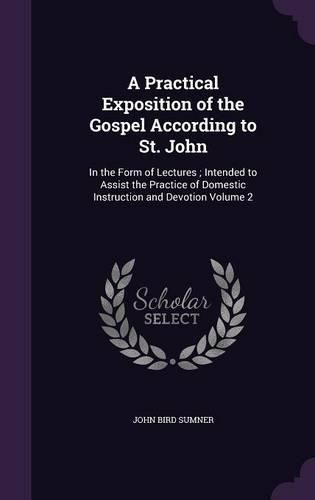 A Practical Exposition of the Gospel According to St. John: In the Form of Lectures; Intended to Assist the Practice of Domestic Instruction and Devotion Volume 2