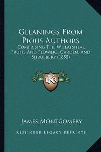 Cover image for Gleanings from Pious Authors: Comprising the Wheatsheaf, Fruits and Flowers, Garden, and Shrubbery (1855)
