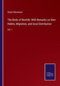 Cover image for The Birds of Norfolk: With Remarks on their Habits, Migration, and local Distribution: Vol. I