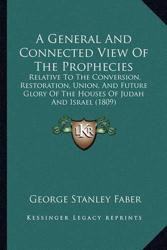 Cover image for A General and Connected View of the Prophecies: Relative to the Conversion, Restoration, Union, and Future Glory of the Houses of Judah and Israel (1809)