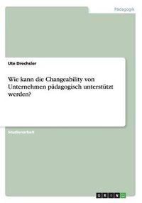 Cover image for Wie kann die Changeability von Unternehmen padagogisch unterstutzt werden?