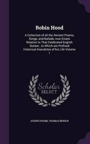 Cover image for Robin Hood: A Collection of All the Ancient Poems, Songs, and Ballads, Now Extant Relative to That Celebrated English Outlaw; To Which Are Prefixed Historical Anecdotes of His Life Volume 1