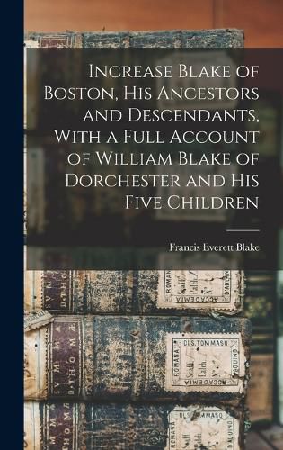 Increase Blake of Boston, his Ancestors and Descendants, With a Full Account of William Blake of Dorchester and his Five Children