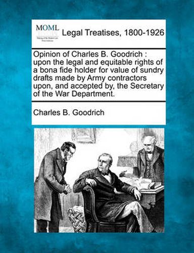 Opinion of Charles B. Goodrich: Upon the Legal and Equitable Rights of a Bona Fide Holder for Value of Sundry Drafts Made by Army Contractors Upon, and Accepted By, the Secretary of the War Department.