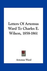 Cover image for Letters of Artemus Ward to Charles E. Wilson, 1858-1861