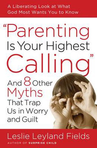 Cover image for Parenting Is Your Highest Calling: And 8 Other Myths That Trap Us in Worry and Guilt