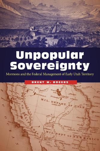 Cover image for Unpopular Sovereignty: Mormons and the Federal Management of Early Utah Territory