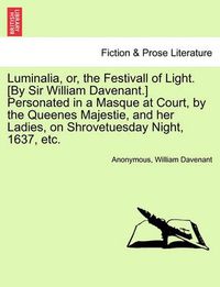 Cover image for Luminalia, Or, the Festivall of Light. [By Sir William Davenant.] Personated in a Masque at Court, by the Queenes Majestie, and Her Ladies, on Shrovetuesday Night, 1637, Etc.