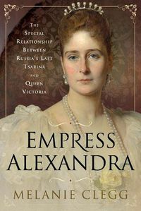 Cover image for Empress Alexandra: The Special Relationship Between Russia's Last Tsarina and Queen Victoria