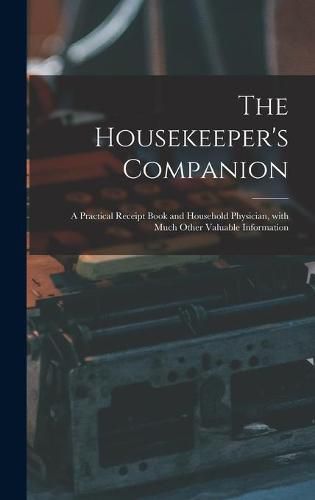 Cover image for The Housekeeper's Companion: a Practical Receipt Book and Household Physician, With Much Other Valuable Information