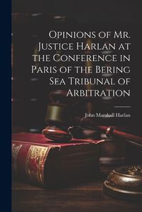 Cover image for Opinions of Mr. Justice Harlan at the Conference in Paris of the Bering Sea Tribunal of Arbitration