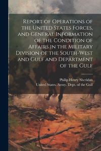 Cover image for Report of Operations of the United States Forces, and General Information of the Condition of Affairs in the Military Division of the South-west and Gulf and Department of the Gulf