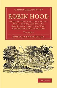 Cover image for Robin Hood: Volume 1: A Collection of All the Ancient Poems, Songs, and Ballads, Now Extant, Relative to that Celebrated English Outlaw