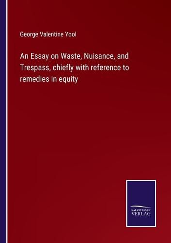 Cover image for An Essay on Waste, Nuisance, and Trespass, chiefly with reference to remedies in equity