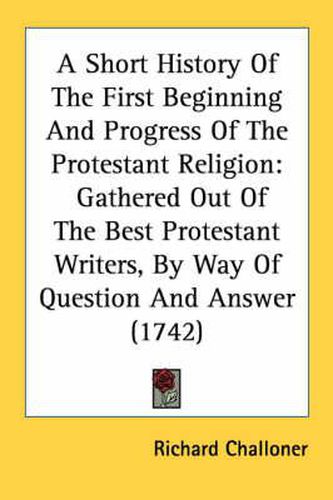 Cover image for A Short History of the First Beginning and Progress of the Protestant Religion: Gathered Out of the Best Protestant Writers, by Way of Question and Answer (1742)