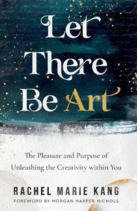 Cover image for Let There Be Art - The Pleasure and Purpose of Unleashing the Creativity within You