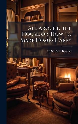 Cover image for All Around the House, or, How to Make Homes Happy