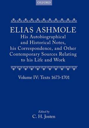 Elias Ashmole: His Autobiographical and Historical Notes, his Correspondence, and Other Contemporary Sources Relating to his Life and Work, Vol. 4: Texts 1673-1701