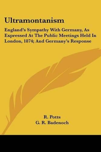 Ultramontanism: England's Sympathy with Germany, as Expressed at the Public Meetings Held in London, 1874; And Germany's Response