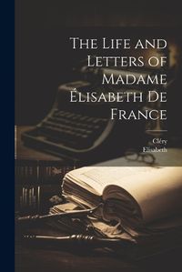 Cover image for The Life and Letters of Madame Elisabeth De France