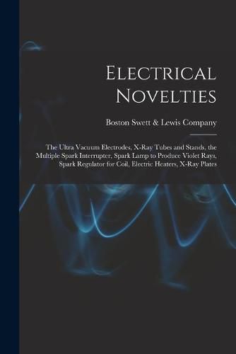 Cover image for Electrical Novelties: the Ultra Vacuum Electrodes, X-ray Tubes and Stands, the Multiple Spark Interrupter, Spark Lamp to Produce Violet Rays, Spark Regulator for Coil, Electric Heaters, X-ray Plates