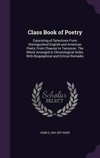 Cover image for Class Book of Poetry: Consisting of Selections from Distinguished English and American Poets, from Chaucer to Tennyson. the Whole Arranged in Chronological Order, with Biographical and Critical Remarks